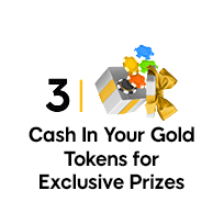 Cash in your gold tokens for exclusive prizes.