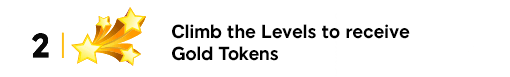 Climb the levels to receive gold tokens.